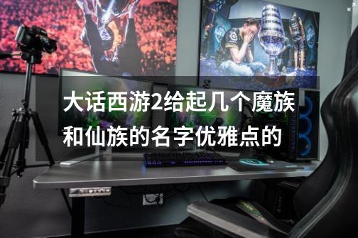 大话西游2给起几个魔族和仙族的名字优雅点的-第1张-游戏信息-龙启网