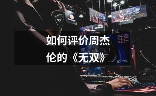 如何评价周杰伦的《无双》-第1张-游戏信息-龙启网