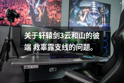 关于轩辕剑3云和山的彼端 救辜露支线的问题。-第1张-游戏信息-龙启网