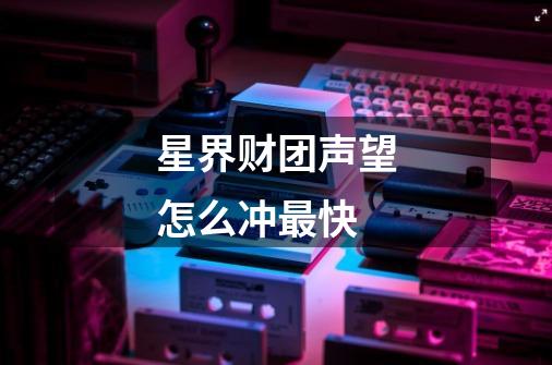 星界财团声望怎么冲最快-第1张-游戏信息-龙启网