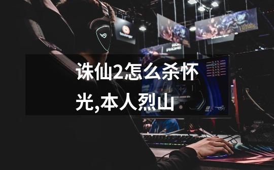 诛仙2怎么杀怀光,本人烈山-第1张-游戏信息-龙启网