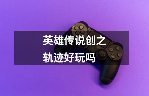 英雄传说创之轨迹好玩吗-第1张-游戏信息-龙启网