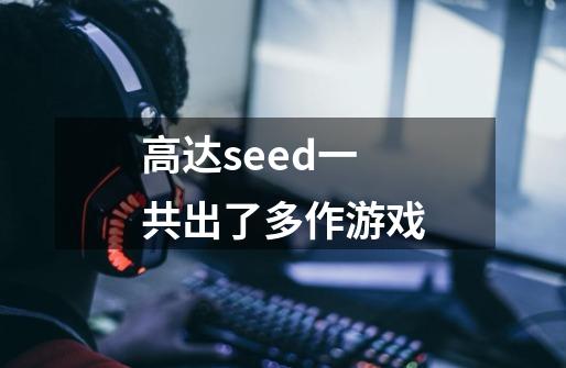 高达seed一共出了多作游戏-第1张-游戏信息-龙启网