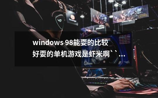 windows 98能耍的比较好耍的单机游戏是虾米啊````学校电脑太好了````-第1张-游戏信息-龙启网