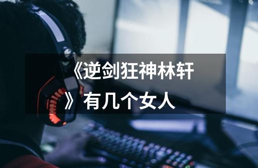 《逆剑狂神林轩》有几个女人-第1张-游戏信息-龙启网