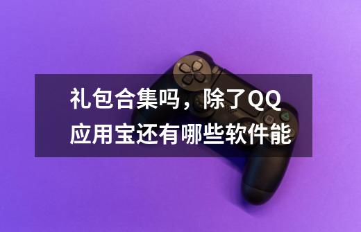 礼包合集吗，除了QQ应用宝还有哪些软件能-第1张-游戏信息-龙启网