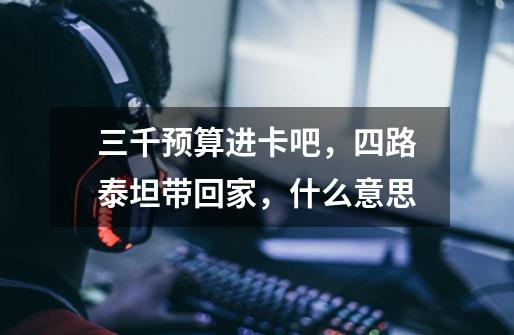 三千预算进卡吧,四路泰坦带回家,什么意思-第1张-游戏信息-龙启网