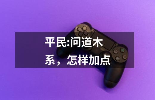 平民:问道木系,怎样加点-第1张-游戏信息-龙启网