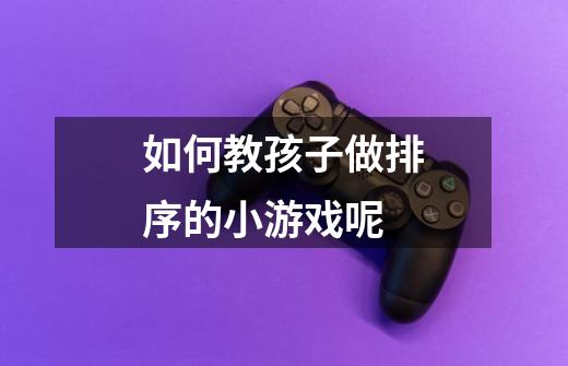 如何教孩子做排序的小游戏呢-第1张-游戏信息-龙启网