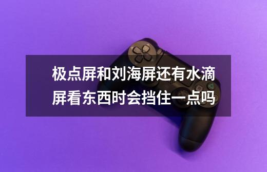 极点屏和刘海屏还有水滴屏看东西时会挡住一点吗-第1张-游戏信息-龙启网