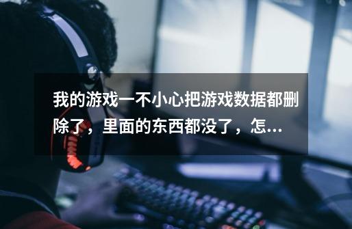 我的游戏一不小心把游戏数据都删除了，里面的东西都没了，怎么还原啊，求助。-第1张-游戏信息-龙启网
