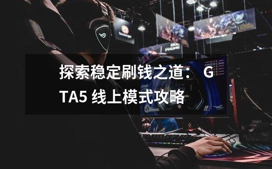 探索稳定刷钱之道: GTA5 线上模式攻略-第1张-游戏信息-龙启网