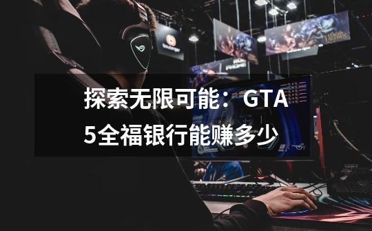 探索无限可能:GTA5全福银行能赚多少-第1张-游戏信息-龙启网