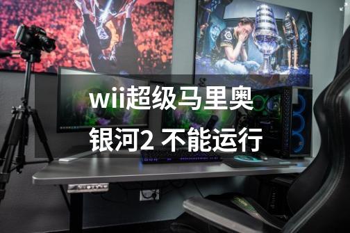 wii超级马里奥银河2 不能运行-第1张-游戏信息-龙启网