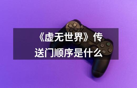 《虚无世界》传送门顺序是什么-第1张-游戏信息-龙启网