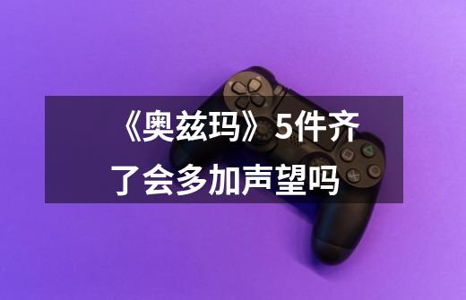 《奥兹玛》5件齐了会多加声望吗-第1张-游戏信息-龙启网