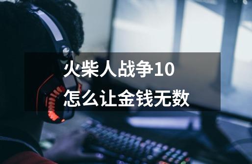 火柴人战争1.0怎么让金钱无数-第1张-游戏信息-龙启网