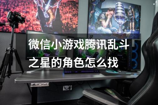 微信小游戏腾讯乱斗之星的角色怎么找-第1张-游戏信息-龙启网