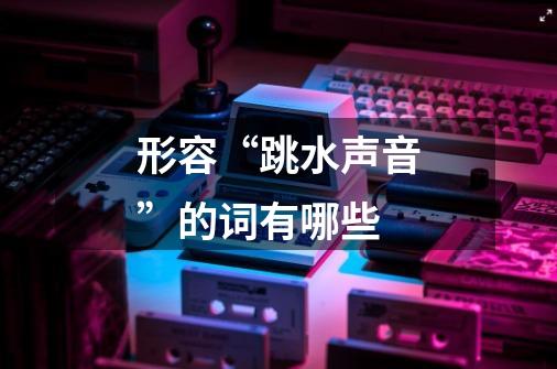 形容“跳水声音”的词有哪些-第1张-游戏信息-龙启网