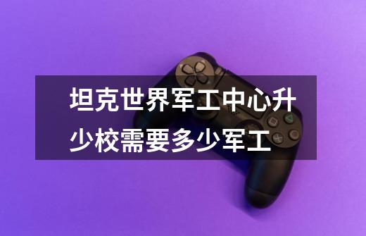 坦克世界军工中心升少校需要多少军工-第1张-游戏信息-龙启网