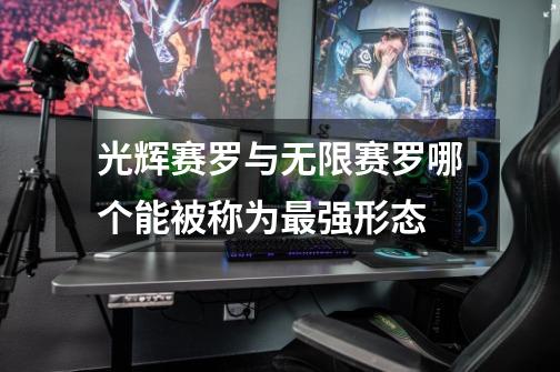 光辉赛罗与无限赛罗哪个能被称为最强形态-第1张-游戏信息-龙启网