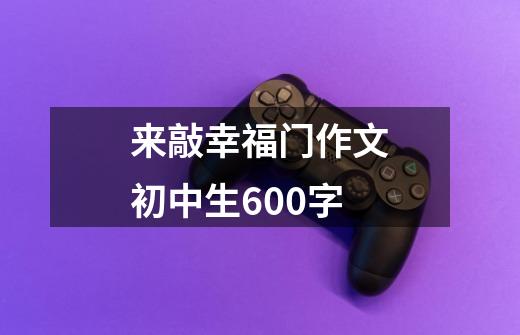 来敲幸福门作文初中生600字-第1张-游戏信息-龙启网