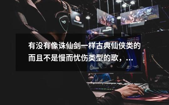 有没有像诛仙剑一样古典仙侠类的而且不是慢而忧伤类型的歌,最好是男的唱的-第1张-游戏信息-龙启网