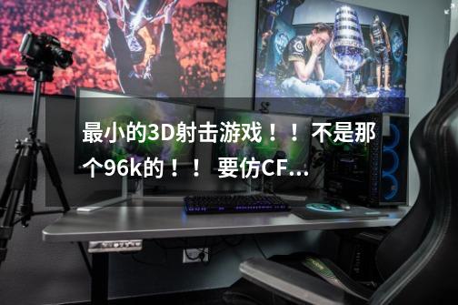 最小的3D射击游戏 ！！不是那个96k的 ！！ 要仿CF，有CF地图的。不是不要！（一定是最小的！）好的给100-第1张-游戏信息-龙启网