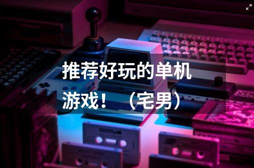 推荐好玩的单机游戏!(宅男)-第1张-游戏信息-龙启网