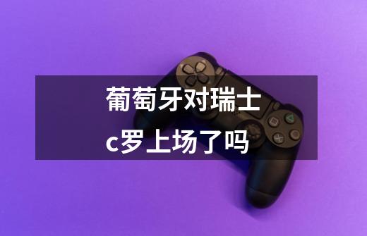 葡萄牙对瑞士c罗上场了吗-第1张-游戏信息-龙启网