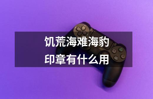 饥荒海难海豹印章有什么用-第1张-游戏信息-龙启网