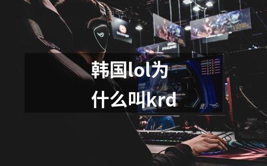 韩国lol为什么叫krd-第1张-游戏信息-龙启网