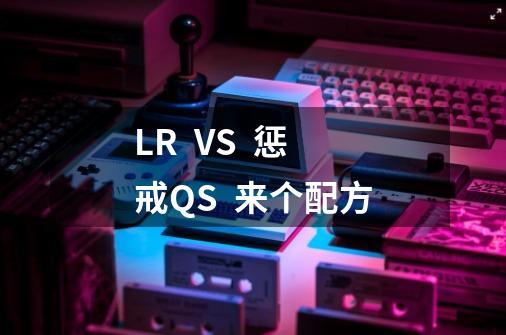 LR VS 惩戒QS 来个配方-第1张-游戏信息-龙启网