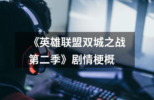 《英雄联盟双城之战第二季》剧情梗概-第1张-游戏信息-龙启网