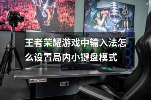 王者荣耀游戏中输入法怎么设置局内小键盘模式-第1张-游戏信息-龙启网