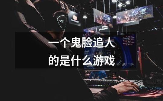 一个鬼脸追人的是什么游戏-第1张-游戏信息-龙启网