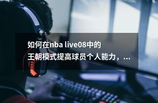 如何在nba live08中的王朝模式提高球员个人能力,就是那个综合分数~急求-第1张-游戏信息-龙启网