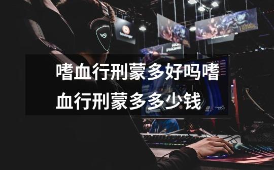 嗜血行刑蒙多好吗嗜血行刑蒙多多少钱-第1张-游戏信息-龙启网