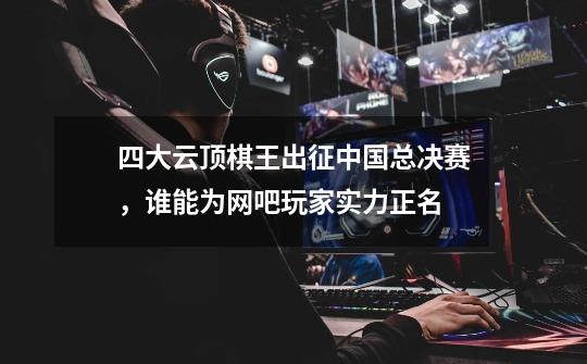 四大云顶棋王出征中国总决赛,谁能为网吧玩家实力正名-第1张-游戏信息-龙启网