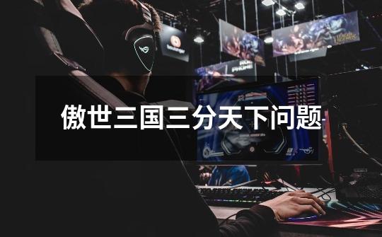 傲世三国三分天下问题-第1张-游戏信息-龙启网