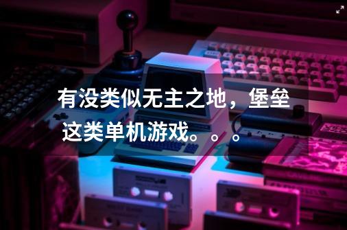 有没类似无主之地，堡垒 这类单机游戏。。。-第1张-游戏信息-龙启网