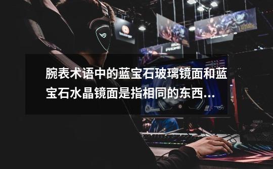 腕表术语中的蓝宝石玻璃镜面和蓝宝石水晶镜面是指相同的东西吗-第1张-游戏信息-龙启网