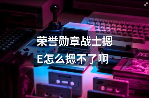 荣誉勋章战士摁E怎么摁不了啊-第1张-游戏信息-龙启网