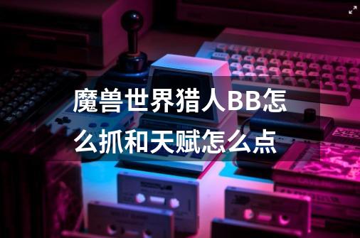 魔兽世界猎人BB怎么抓和天赋怎么点-第1张-游戏信息-龙启网