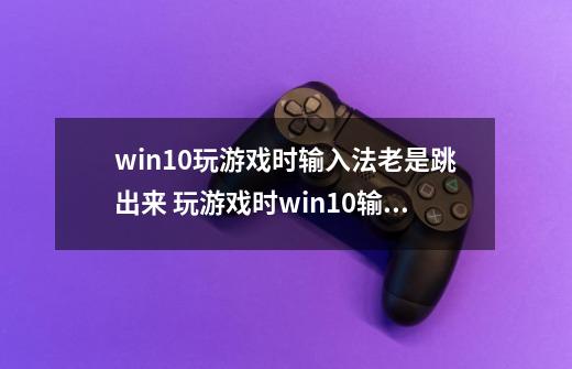 win10玩游戏时输入法老是跳出来 玩游戏时win10输入法跳出来打字的解决方法-第1张-游戏信息-龙启网
