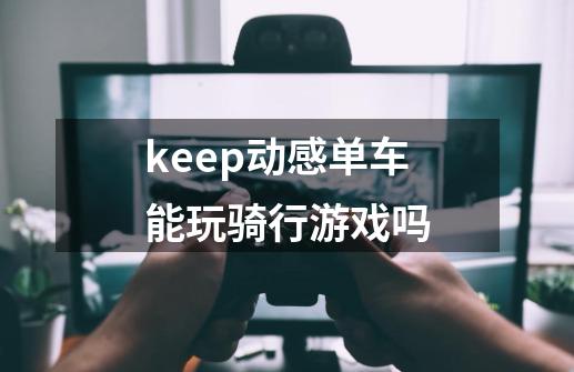 keep动感单车能玩骑行游戏吗-第1张-游戏信息-龙启网
