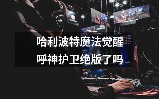 哈利波特魔法觉醒呼神护卫绝版了吗-第1张-游戏信息-龙启网