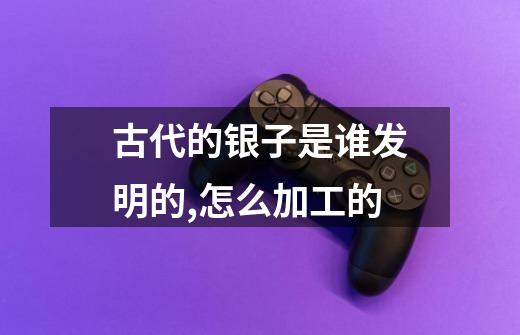 古代的银子是谁发明的,怎么加工的-第1张-游戏信息-龙启网