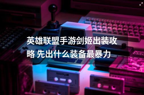 英雄联盟手游剑姬出装攻略 先出什么装备最暴力-第1张-游戏信息-龙启网