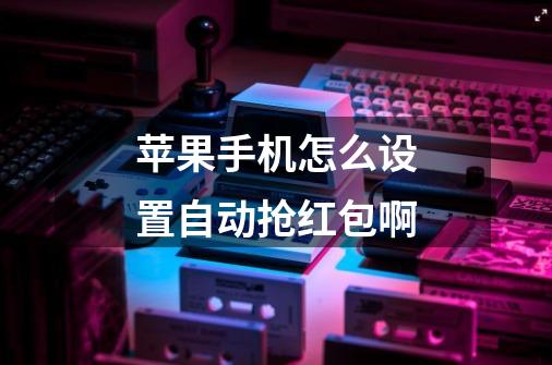 苹果手机怎么设置自动抢红包啊-第1张-游戏信息-龙启网
